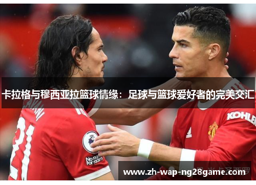 卡拉格与穆西亚拉篮球情缘：足球与篮球爱好者的完美交汇