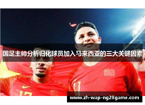 国足主帅分析归化球员加入马来西亚的三大关键因素