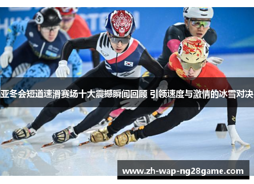 亚冬会短道速滑赛场十大震撼瞬间回顾 引领速度与激情的冰雪对决