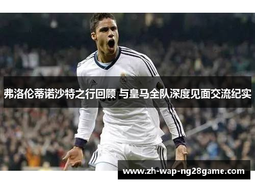 弗洛伦蒂诺沙特之行回顾 与皇马全队深度见面交流纪实