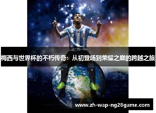 梅西与世界杯的不朽传奇：从初登场到荣耀之巅的跨越之旅
