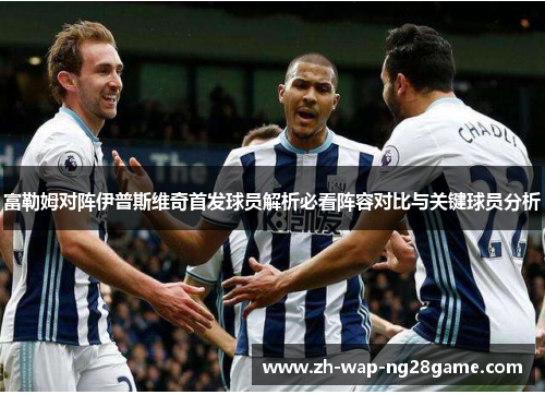 富勒姆对阵伊普斯维奇首发球员解析必看阵容对比与关键球员分析