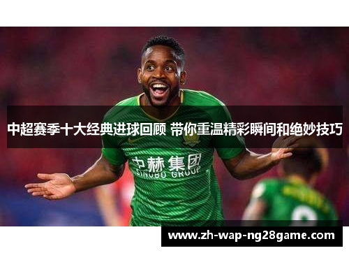 中超赛季十大经典进球回顾 带你重温精彩瞬间和绝妙技巧