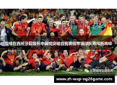 加维在西班牙超级杯中展现突破自我表现带领球队勇闯新高峰