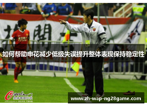 如何帮助申花减少低级失误提升整体表现保持稳定性