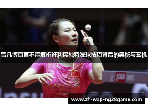 曾凡博直言不讳解析许利民独特发球技巧背后的奥秘与玄机