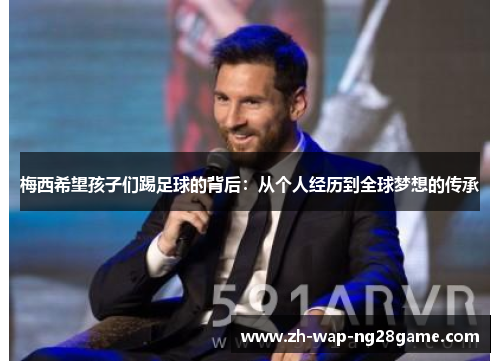 梅西希望孩子们踢足球的背后：从个人经历到全球梦想的传承