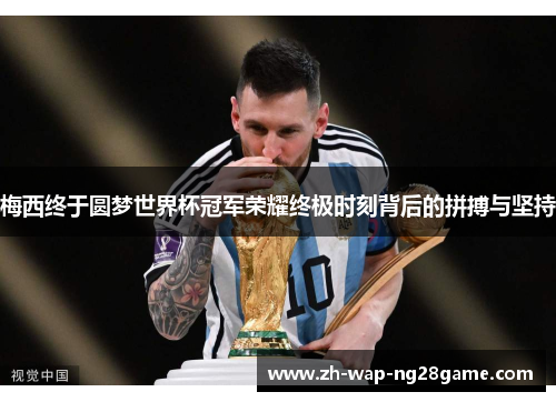 梅西终于圆梦世界杯冠军荣耀终极时刻背后的拼搏与坚持