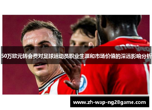 50万欧元转会费对足球运动员职业生涯和市场价值的深远影响分析