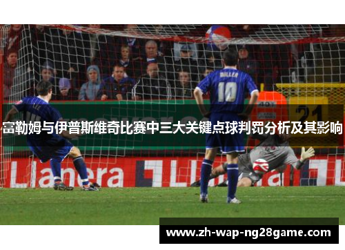 富勒姆与伊普斯维奇比赛中三大关键点球判罚分析及其影响
