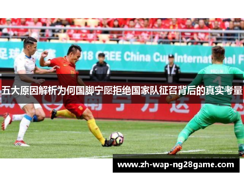 五大原因解析为何国脚宁愿拒绝国家队征召背后的真实考量