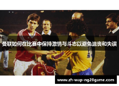曼联如何在比赛中保持激情与斗志以避免沮丧和失误
