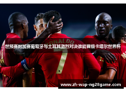 世预赛附加赛葡萄牙与土耳其激烈对决谁能晋级卡塔尔世界杯