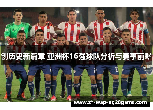 创历史新篇章 亚洲杯16强球队分析与赛事前瞻