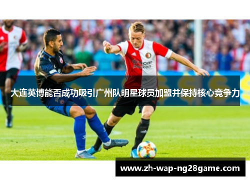 大连英博能否成功吸引广州队明星球员加盟并保持核心竞争力