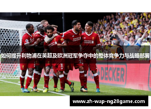 如何提升利物浦在英超及欧洲冠军争夺中的整体竞争力与战略部署