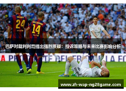巴萨对裁判判罚提出强烈质疑：投诉策略与未来比赛影响分析
