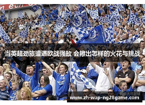 当英超劲旅遭遇欧战强敌 会擦出怎样的火花与挑战
