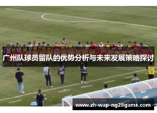 广州队球员留队的优势分析与未来发展策略探讨