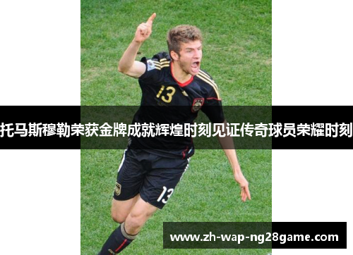 托马斯穆勒荣获金牌成就辉煌时刻见证传奇球员荣耀时刻