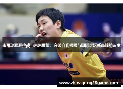 朱雨玲职涯挑战与未来展望：突破自我极限与国际乒坛新高峰的追求