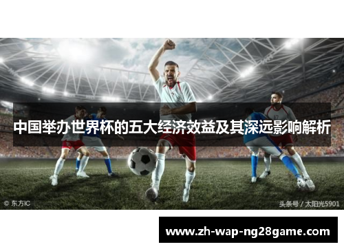 中国举办世界杯的五大经济效益及其深远影响解析