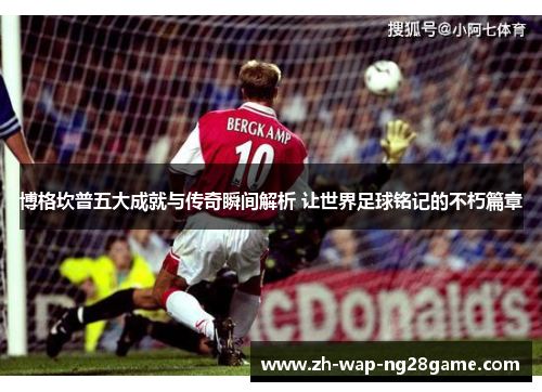 博格坎普五大成就与传奇瞬间解析 让世界足球铭记的不朽篇章