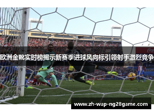 欧洲金靴实时榜揭示新赛季进球风向标引领射手激烈竞争