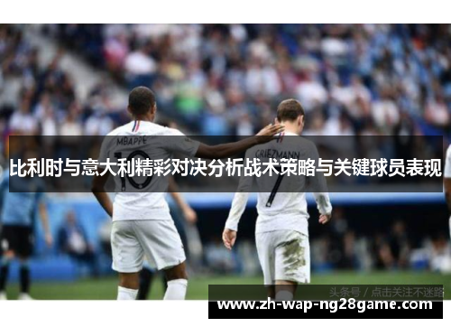比利时与意大利精彩对决分析战术策略与关键球员表现
