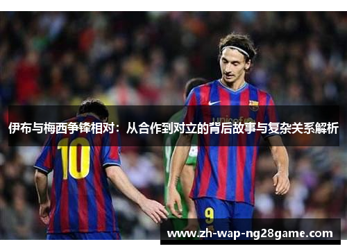 伊布与梅西争锋相对：从合作到对立的背后故事与复杂关系解析
