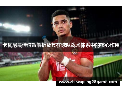 卡瓦尼最佳位置解析及其在球队战术体系中的核心作用
