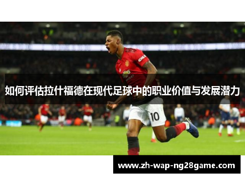 如何评估拉什福德在现代足球中的职业价值与发展潜力