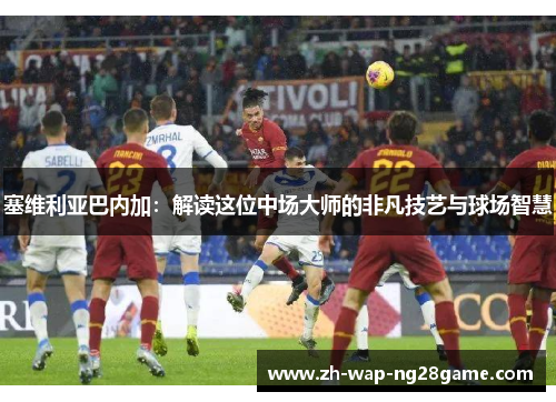 塞维利亚巴内加：解读这位中场大师的非凡技艺与球场智慧