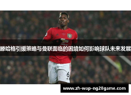 滕哈格引援策略与曼联面临的困境如何影响球队未来发展