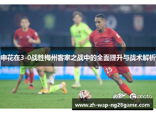 申花在3-0战胜梅州客家之战中的全面提升与战术解析