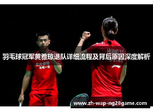 羽毛球冠军黄雅琼退队详细流程及背后原因深度解析