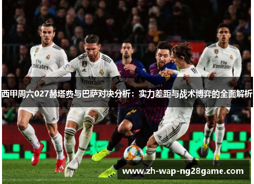 西甲周六027赫塔费与巴萨对决分析：实力差距与战术博弈的全面解析