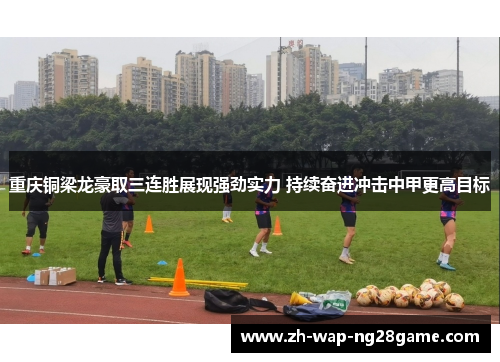 重庆铜梁龙豪取三连胜展现强劲实力 持续奋进冲击中甲更高目标