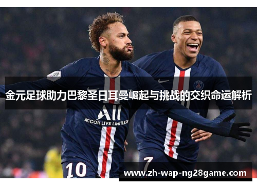 金元足球助力巴黎圣日耳曼崛起与挑战的交织命运解析