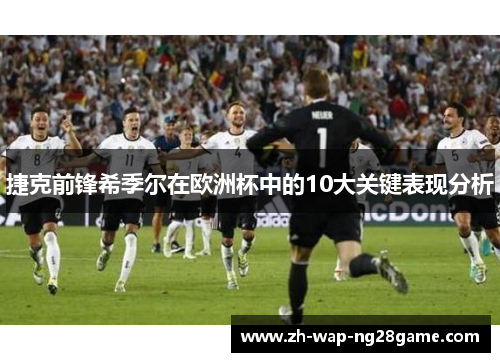 捷克前锋希季尔在欧洲杯中的10大关键表现分析