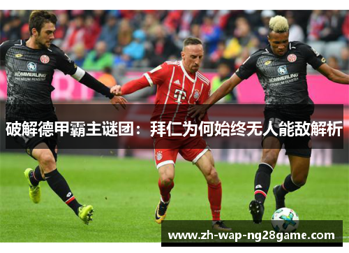 破解德甲霸主谜团：拜仁为何始终无人能敌解析