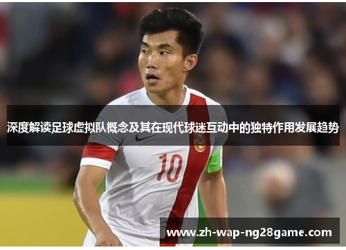 深度解读足球虚拟队概念及其在现代球迷互动中的独特作用发展趋势