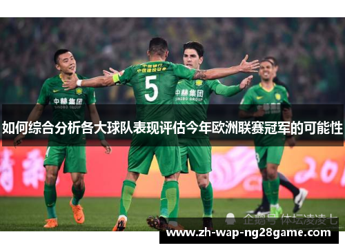 如何综合分析各大球队表现评估今年欧洲联赛冠军的可能性