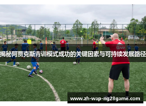 揭秘阿贾克斯青训模式成功的关键因素与可持续发展路径