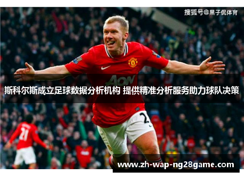 斯科尔斯成立足球数据分析机构 提供精准分析服务助力球队决策 斯科尔斯成立足球数据分析机构 提供精准分析服务助力球队决策