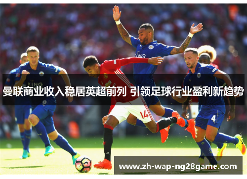 曼联商业收入稳居英超前列 引领足球行业盈利新趋势