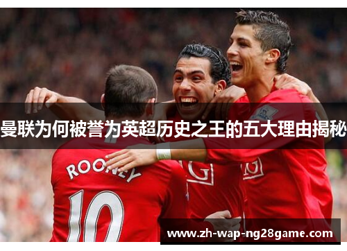 曼联为何被誉为英超历史之王的五大理由揭秘 曼联为何被誉为英超历史之王的五大理由揭秘