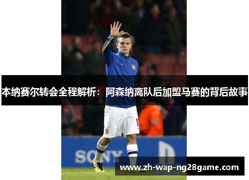 本纳赛尔转会全程解析:阿森纳离队后加盟马赛的背后故事 本纳赛尔转会全程解析:阿森纳离队后加盟马赛的背后故事