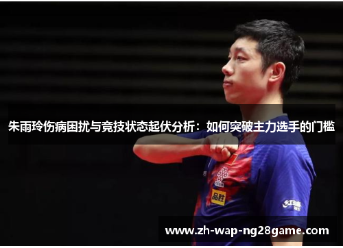 朱雨玲伤病困扰与竞技状态起伏分析：如何突破主力选手的门槛