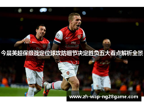 今晨英超保级战定位球攻防细节决定胜负五大看点解析全景 今晨英超保级战定位球攻防细节决定胜负五大看点解析全景